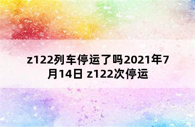 z122列车停运了吗2021年7月14日 z122次停运